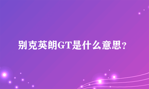 别克英朗GT是什么意思？