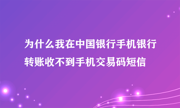 为什么我在中国银行手机银行转账收不到手机交易码短信