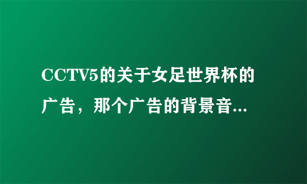 CCTV5的关于女足世界杯的广告，那个广告的背景音乐叫什么？