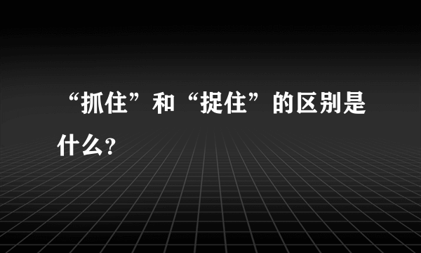 “抓住”和“捉住”的区别是什么？