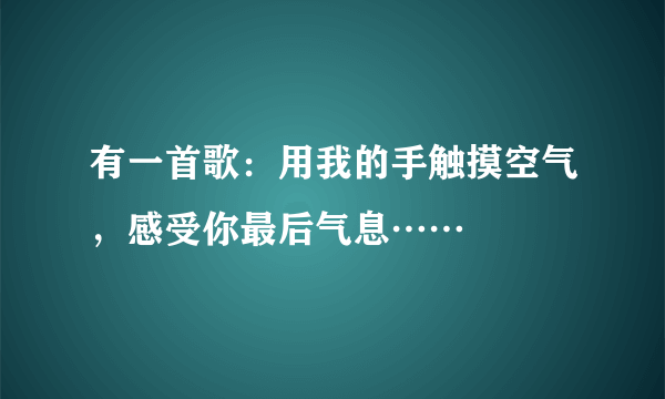 有一首歌：用我的手触摸空气，感受你最后气息……