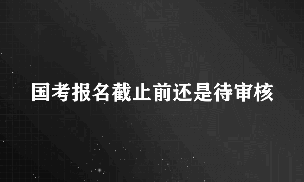 国考报名截止前还是待审核