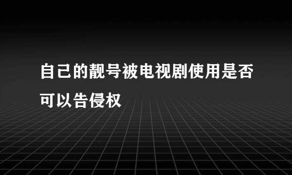 自己的靓号被电视剧使用是否可以告侵权