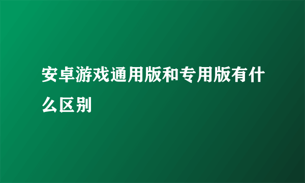 安卓游戏通用版和专用版有什么区别