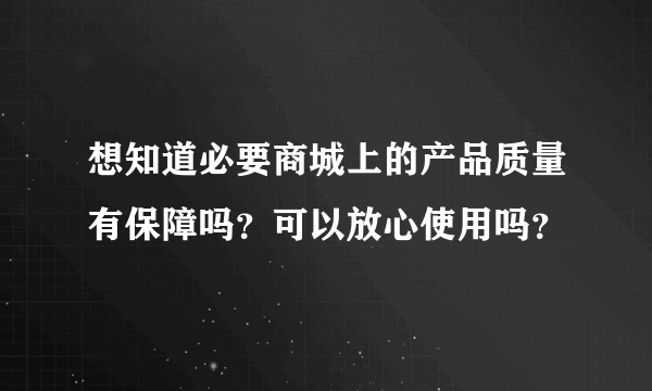 想知道必要商城上的产品质量有保障吗？可以放心使用吗？