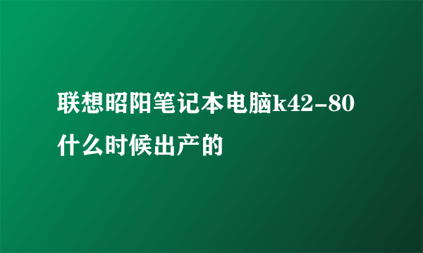 联想昭阳笔记本电脑k42-80什么时候出产的