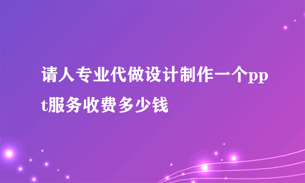 请人专业代做设计制作一个ppt服务收费多少钱