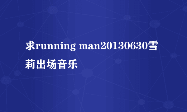 求running man20130630雪莉出场音乐