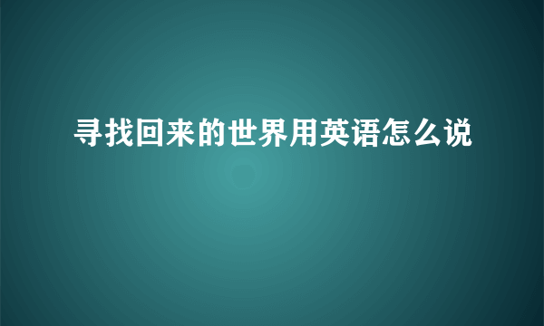 寻找回来的世界用英语怎么说