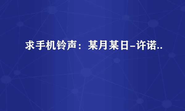 求手机铃声：某月某日-许诺..