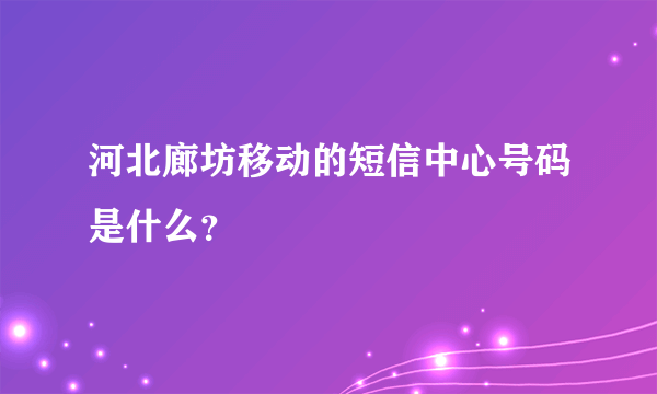 河北廊坊移动的短信中心号码是什么？