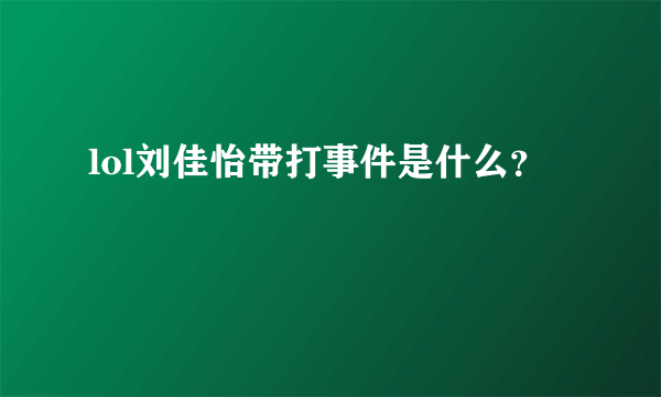 lol刘佳怡带打事件是什么？