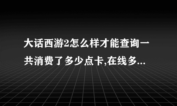 大话西游2怎么样才能查询一共消费了多少点卡,在线多长时间呐