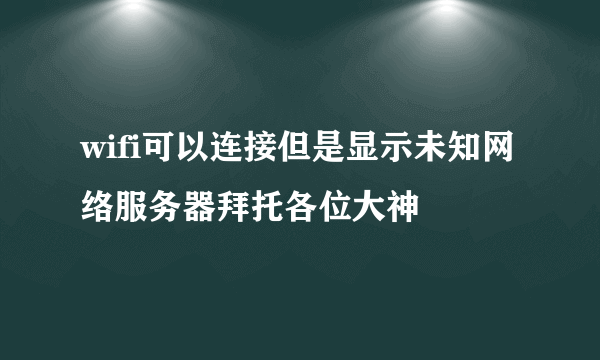 wifi可以连接但是显示未知网络服务器拜托各位大神