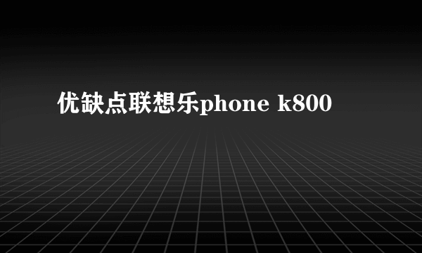 优缺点联想乐phone k800