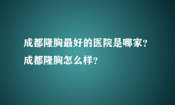 成都隆胸最好的医院是哪家？成都隆胸怎么样？