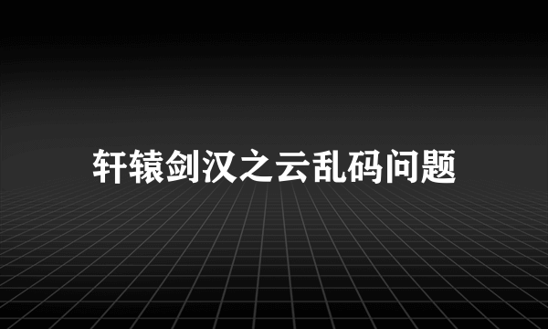 轩辕剑汉之云乱码问题