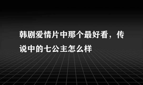 韩剧爱情片中那个最好看，传说中的七公主怎么样