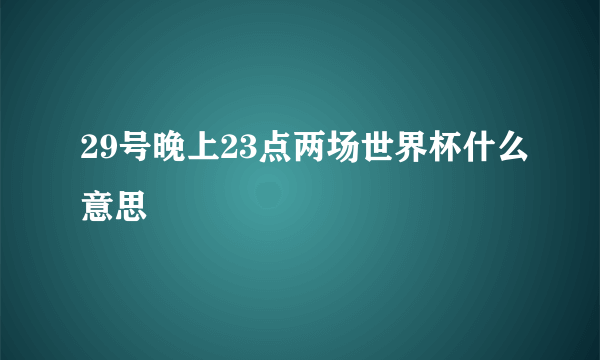 29号晚上23点两场世界杯什么意思