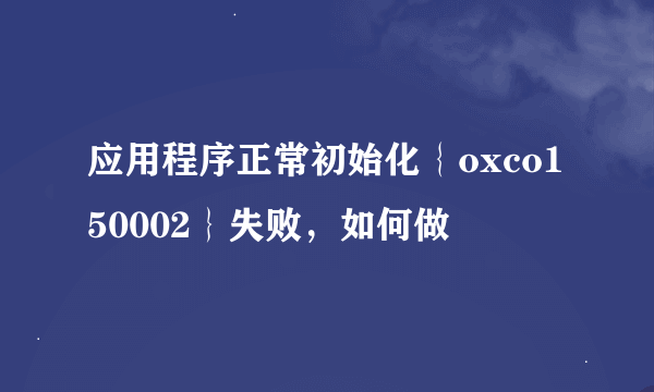 应用程序正常初始化｛oxco150002｝失败，如何做