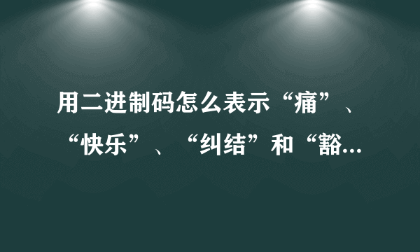 用二进制码怎么表示“痛”、“快乐”、“纠结”和“豁然”呢？谢谢~