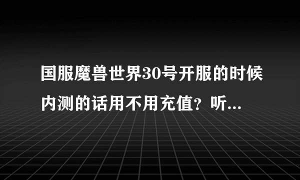 国服魔兽世界30号开服的时候内测的话用不用充值？听说内测是免费的，是不是真的？