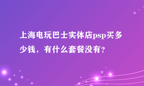 上海电玩巴士实体店psp买多少钱，有什么套餐没有？