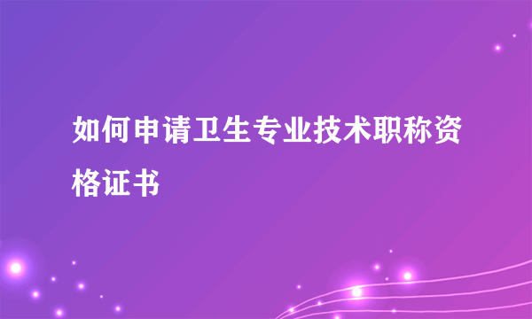 如何申请卫生专业技术职称资格证书