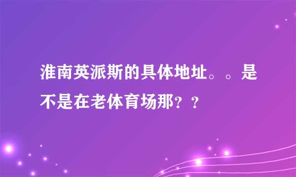 淮南英派斯的具体地址。。是不是在老体育场那？？