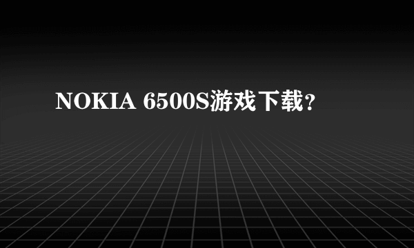 NOKIA 6500S游戏下载？