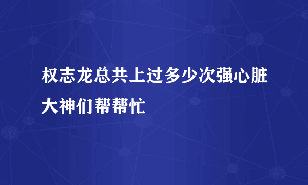 权志龙总共上过多少次强心脏大神们帮帮忙