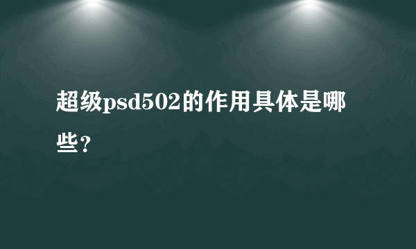 超级psd502的作用具体是哪些？