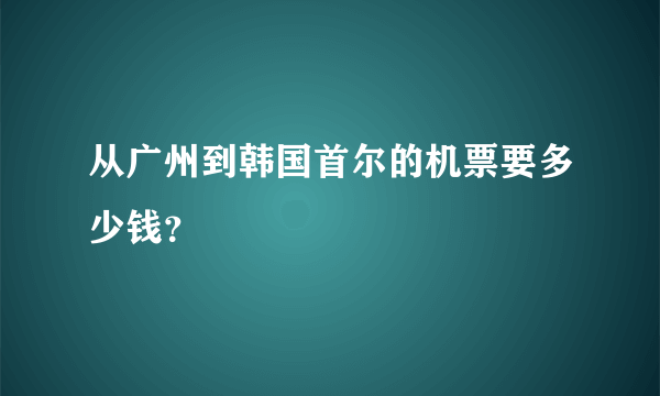 从广州到韩国首尔的机票要多少钱？