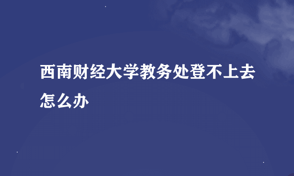 西南财经大学教务处登不上去怎么办