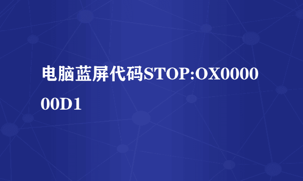 电脑蓝屏代码STOP:OX000000D1