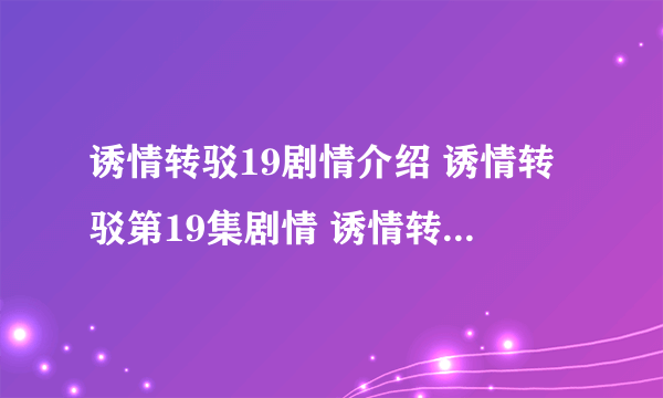 诱情转驳19剧情介绍 诱情转驳第19集剧情 诱情转驳粤语19在线观看 诱情转驳分集剧情19