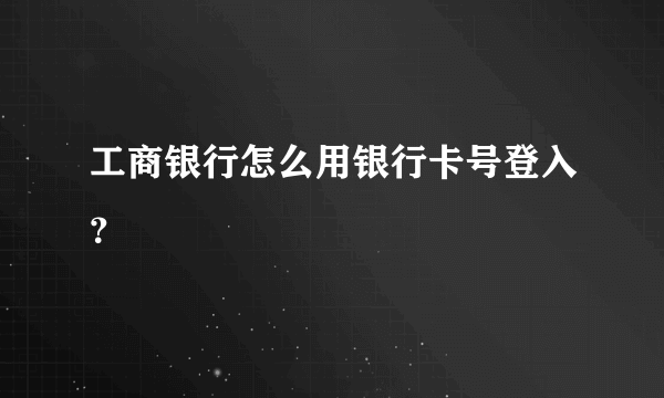 工商银行怎么用银行卡号登入？