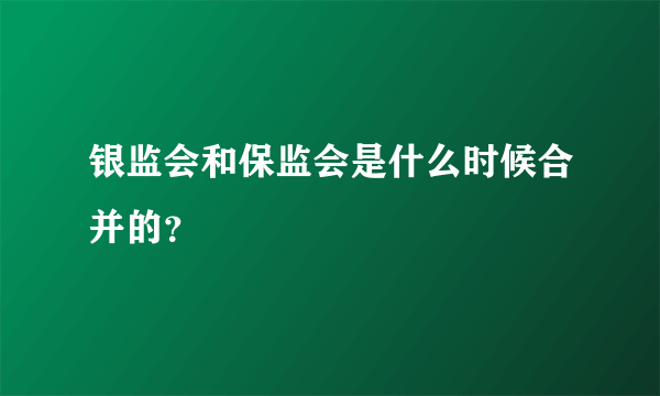 银监会和保监会是什么时候合并的？