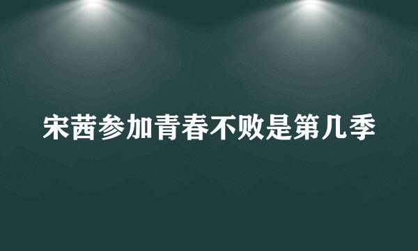 宋茜参加青春不败是第几季