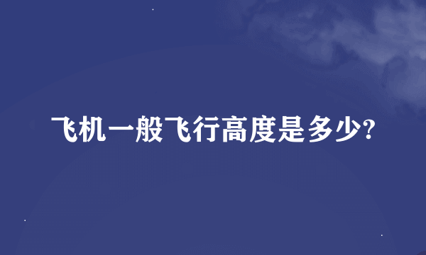 飞机一般飞行高度是多少?