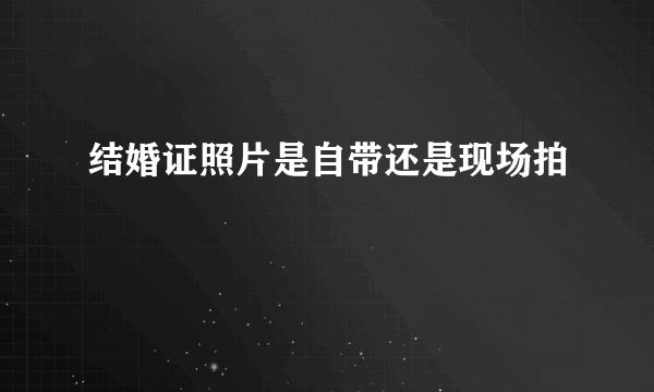 结婚证照片是自带还是现场拍