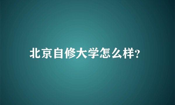 北京自修大学怎么样？