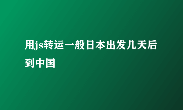 用js转运一般日本出发几天后到中国