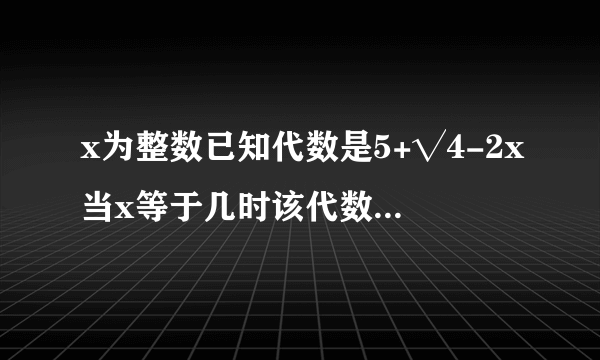 x为整数已知代数是5+√4-2x当x等于几时该代数式的值最大值为什么？