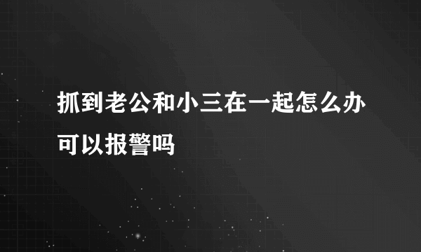 抓到老公和小三在一起怎么办可以报警吗