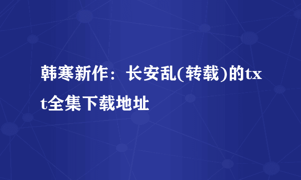 韩寒新作：长安乱(转载)的txt全集下载地址