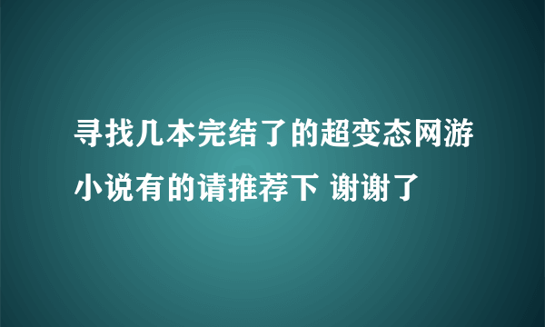 寻找几本完结了的超变态网游小说有的请推荐下 谢谢了