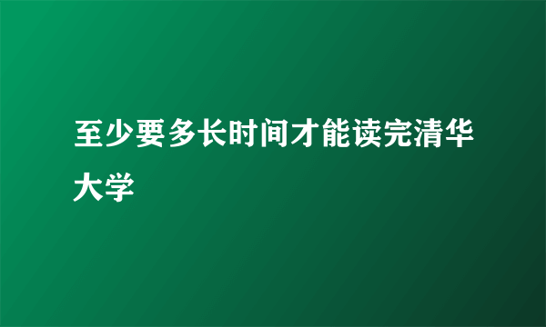 至少要多长时间才能读完清华大学