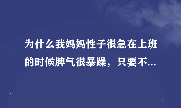 为什么我妈妈性子很急在上班的时候脾气很暴躁，只要不按照他吩咐的做即使是鸡毛蒜皮的小事她也会大发雷霆