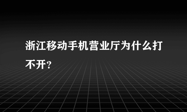 浙江移动手机营业厅为什么打不开？